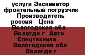 услуги Экскаватор-фронтальный погрузчик › Производитель ­ россия › Цена ­ 900 - Вологодская обл., Вологда г. Авто » Спецтехника   . Вологодская обл.,Вологда г.